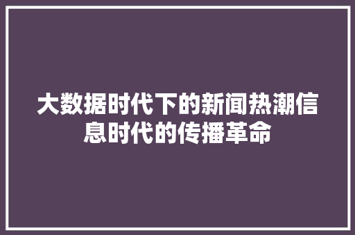 大数据时代下的新闻热潮信息时代的传播革命  第1张