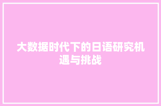 大数据时代下的日语研究机遇与挑战  第1张