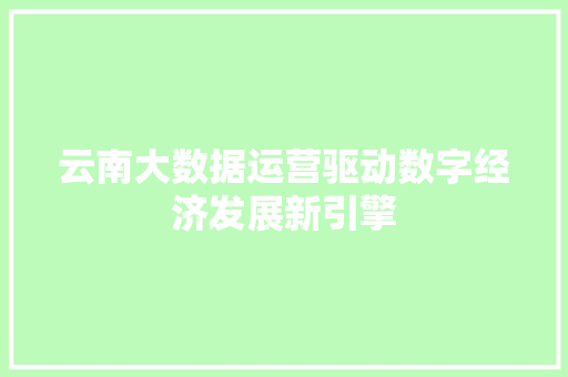 云南大数据运营驱动数字经济发展新引擎