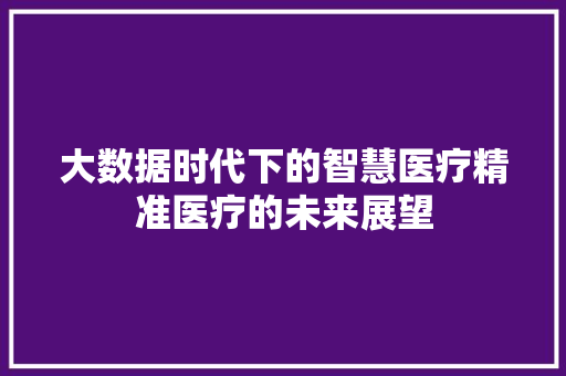 大数据时代下的智慧医疗精准医疗的未来展望