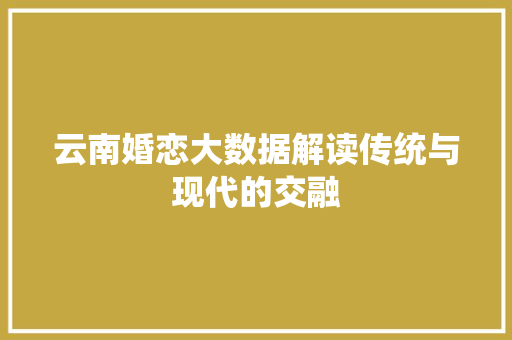 云南婚恋大数据解读传统与现代的交融  第1张