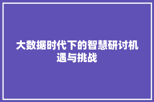 大数据时代下的智慧研讨机遇与挑战  第1张