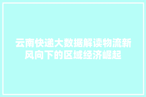 云南快递大数据解读物流新风向下的区域经济崛起