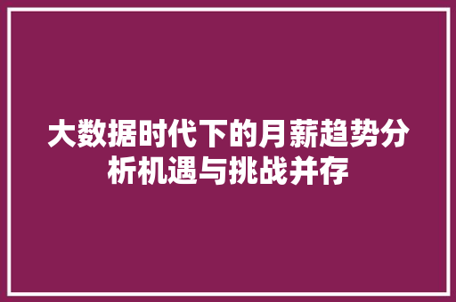 大数据时代下的月薪趋势分析机遇与挑战并存