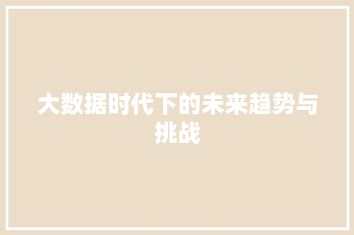大数据时代下的未来趋势与挑战  第1张