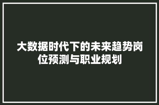 大数据时代下的未来趋势岗位预测与职业规划