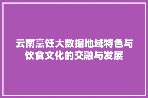 云南烹饪大数据地域特色与饮食文化的交融与发展