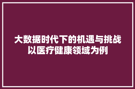 大数据时代下的机遇与挑战以医疗健康领域为例  第1张