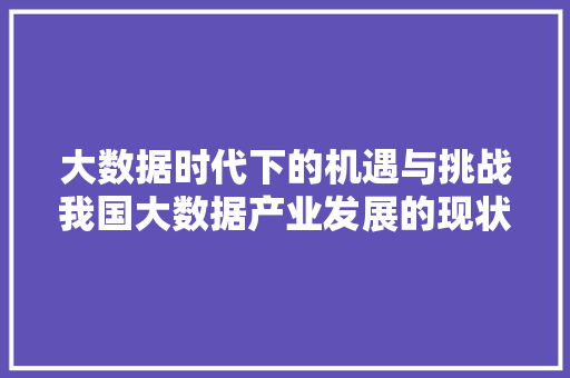 大数据时代下的机遇与挑战我国大数据产业发展的现状与趋势  第1张