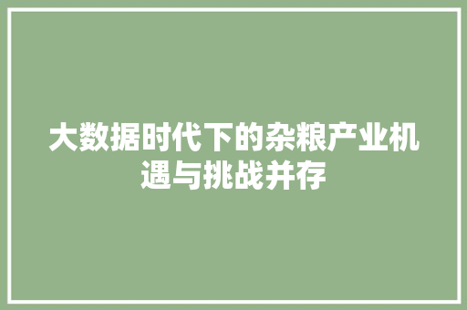 大数据时代下的杂粮产业机遇与挑战并存  第1张