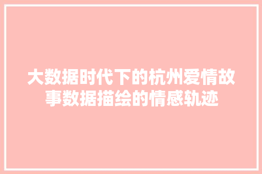 大数据时代下的杭州爱情故事数据描绘的情感轨迹  第1张