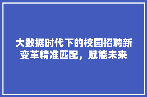 大数据时代下的校园招聘新变革精准匹配，赋能未来  第1张