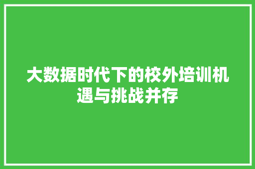 大数据时代下的校外培训机遇与挑战并存  第1张