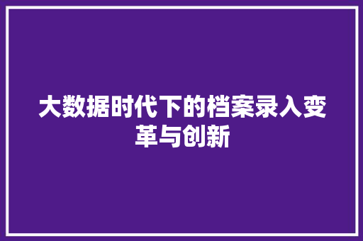 大数据时代下的档案录入变革与创新