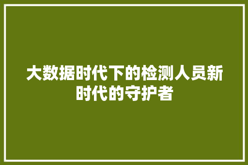 大数据时代下的检测人员新时代的守护者  第1张