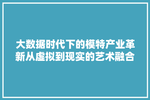 大数据时代下的模特产业革新从虚拟到现实的艺术融合  第1张