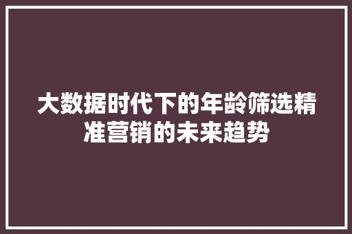 大数据时代下的年龄筛选精准营销的未来趋势