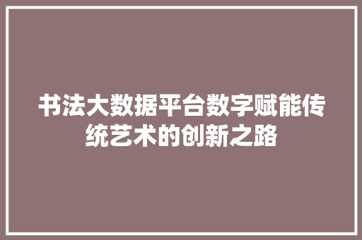 书法大数据平台数字赋能传统艺术的创新之路