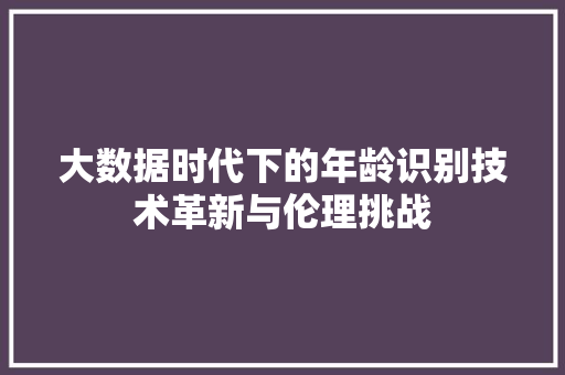 大数据时代下的年龄识别技术革新与伦理挑战