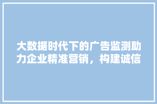 大数据时代下的广告监测助力企业精准营销，构建诚信商业生态  第1张