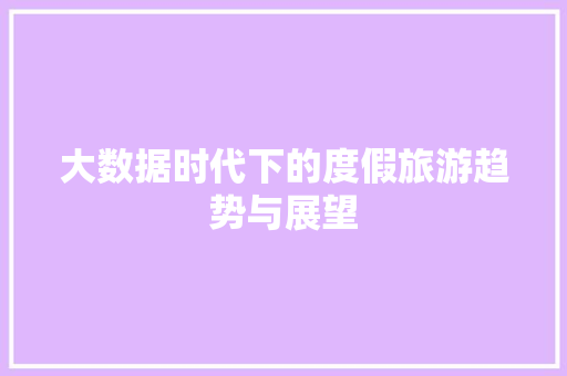 大数据时代下的度假旅游趋势与展望  第1张