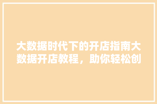 大数据时代下的开店指南大数据开店教程，助你轻松创业成功  第1张