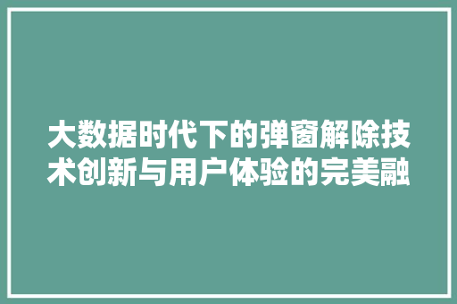 大数据时代下的弹窗解除技术创新与用户体验的完美融合