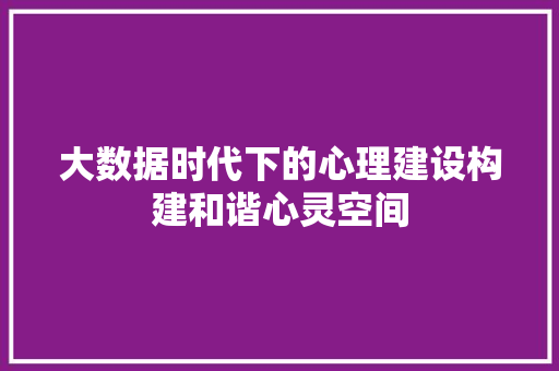 大数据时代下的心理建设构建和谐心灵空间