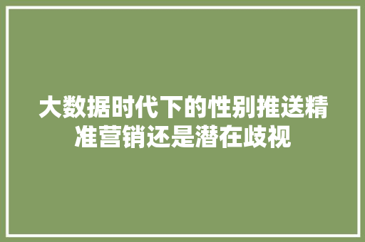 大数据时代下的性别推送精准营销还是潜在歧视  第1张