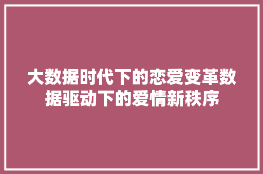 大数据时代下的恋爱变革数据驱动下的爱情新秩序  第1张