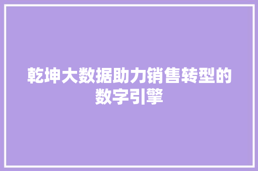 乾坤大数据助力销售转型的数字引擎