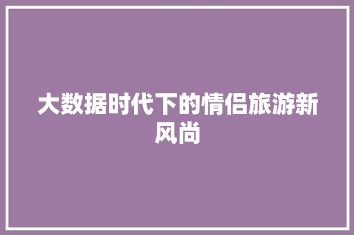 大数据时代下的情侣旅游新风尚  第1张