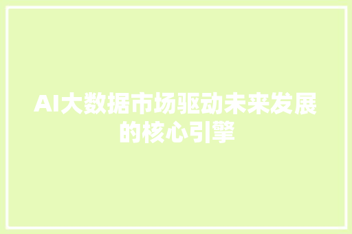 AI大数据市场驱动未来发展的核心引擎  第1张