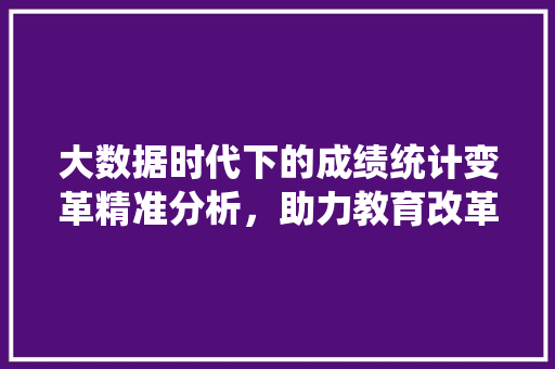 大数据时代下的成绩统计变革精准分析，助力教育改革