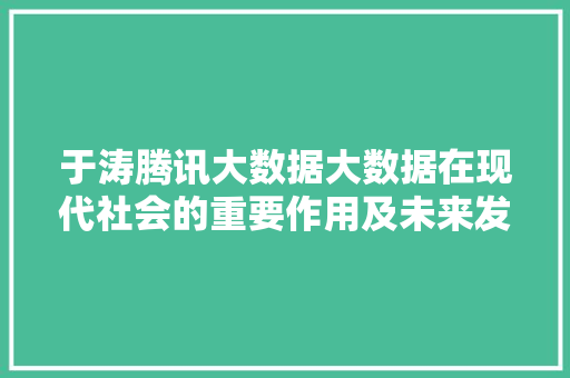 于涛腾讯大数据大数据在现代社会的重要作用及未来发展趋势  第1张