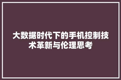 大数据时代下的手机控制技术革新与伦理思考