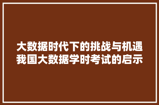 大数据时代下的挑战与机遇我国大数据学时考试的启示  第1张