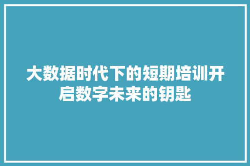 大数据时代下的短期培训开启数字未来的钥匙  第1张