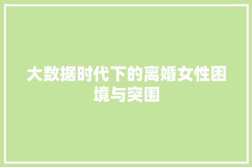 大数据时代下的离婚女性困境与突围  第1张