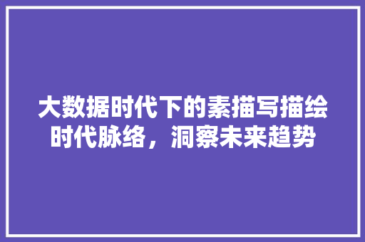 大数据时代下的素描写描绘时代脉络，洞察未来趋势