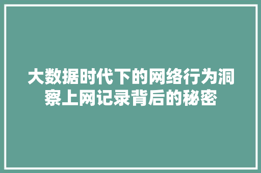 大数据时代下的网络行为洞察上网记录背后的秘密