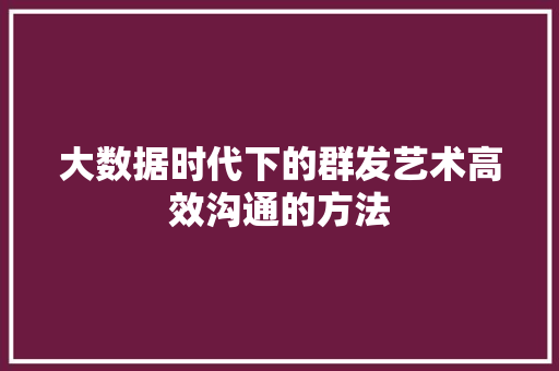 大数据时代下的群发艺术高效沟通的方法  第1张