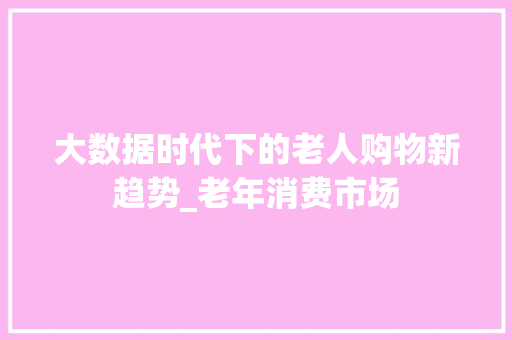 大数据时代下的老人购物新趋势_老年消费市场