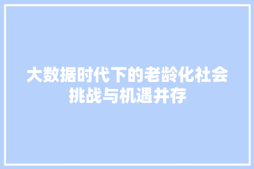 大数据时代下的老龄化社会挑战与机遇并存  第1张