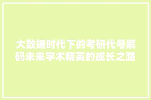大数据时代下的考研代号解码未来学术精英的成长之路  第1张
