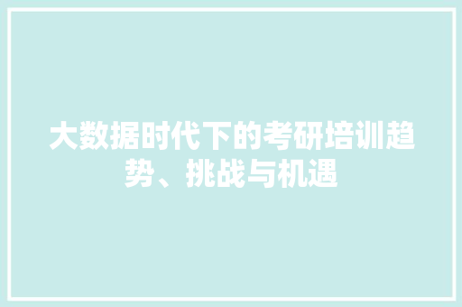 大数据时代下的考研培训趋势、挑战与机遇
