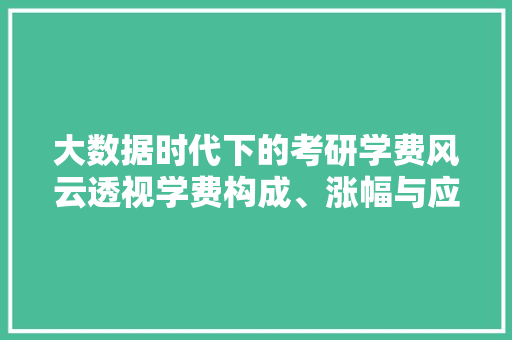 大数据时代下的考研学费风云透视学费构成、涨幅与应对步骤