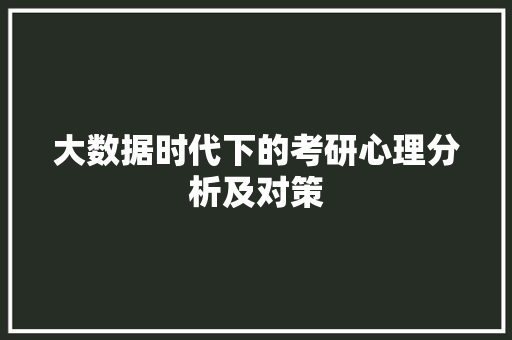 大数据时代下的考研心理分析及对策  第1张