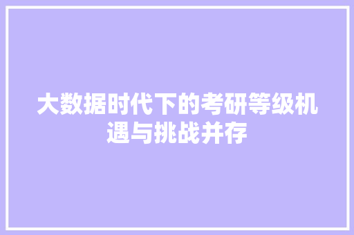 大数据时代下的考研等级机遇与挑战并存  第1张