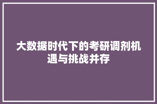 大数据时代下的考研调剂机遇与挑战并存  第1张